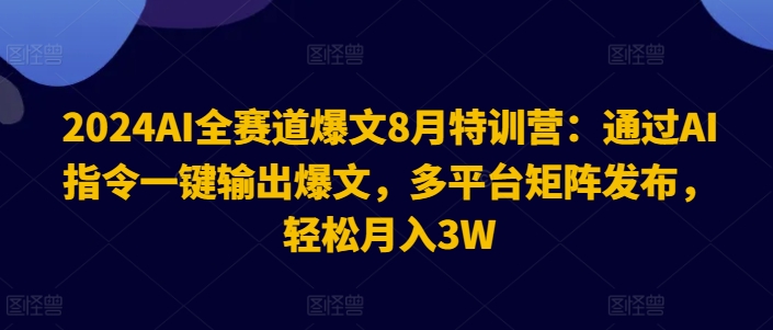 2024AI全赛道爆文8月特训营：通过AI指令一键输出爆文，多平台矩阵发布，轻松月入3W【揭秘】-鼎铸网