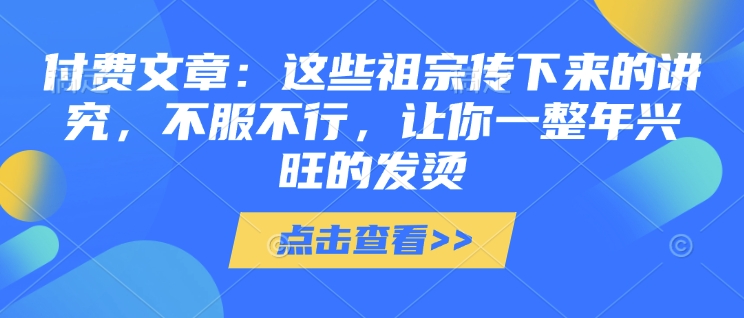 6a64a8108d78008f1e45340f11f82130.jpeg 付费文章:这些祖宗传下来的讲究,不服不行,让你一整年兴旺的发烫!(全文收藏)