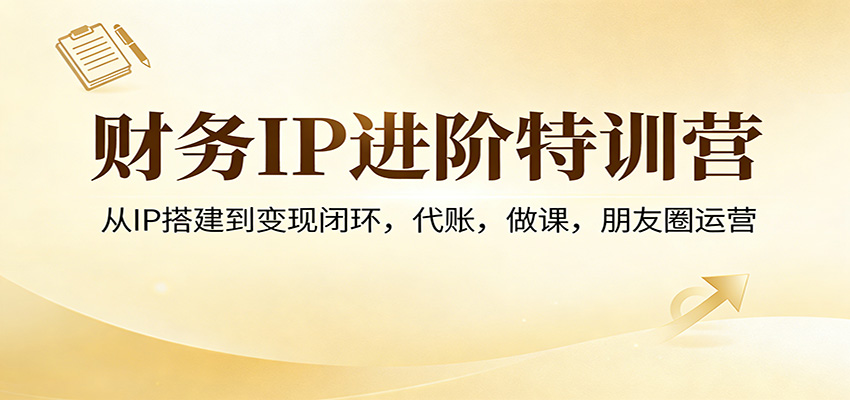 财务IP进阶特训营：从IP搭建到变现闭环，代账，做课，朋友圈运营-鼎铸网