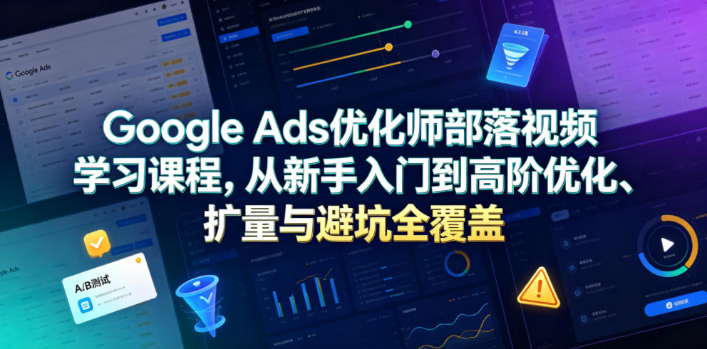 Google Ads优化师部落视频学习课程，从新手入门到高阶优化、扩量与避坑全覆盖(更新2026)-鼎铸网