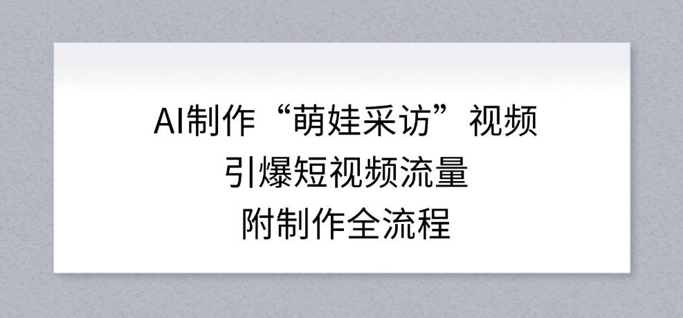 6b7d7e70be1e36a982946387506b87d5.jpeg AI制作“萌娃采访”视频,引爆短视频流量,附制作全流程