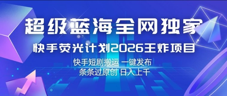 超级蓝海全网独家，快手荧光计划2026王炸项目，日入1k+，快手短剧搬运，一键发布，条条过原创【揭秘】-鼎铸网