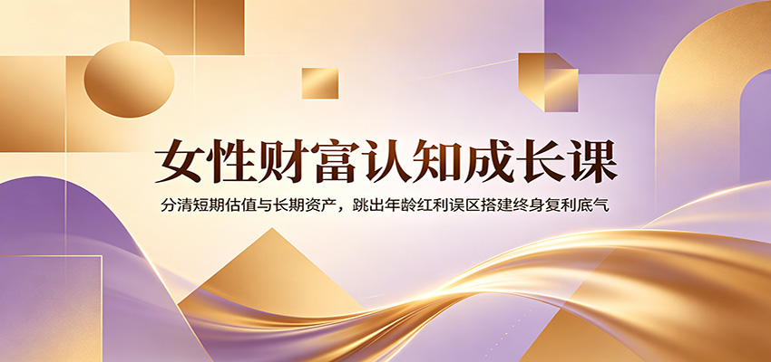 女性财富认知成长课：分清短期估值与长期资产，跳出年龄红利误区搭建终身复利底气-鼎铸网