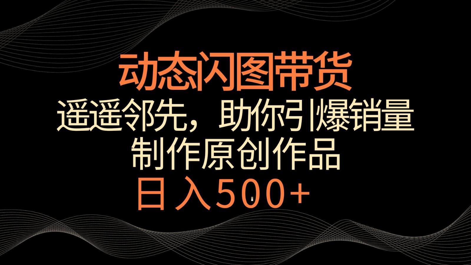 动态闪图带货，遥遥领先，冷门玩法，助你轻松引爆销量！日入500+-鼎铸网