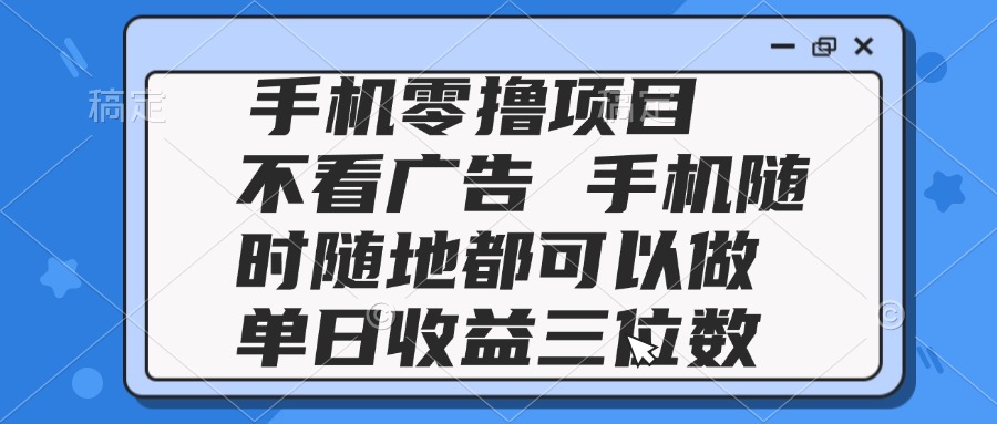 2025手机零撸项目 不看广告 手机随时可做 单日收益三位数-鼎铸网