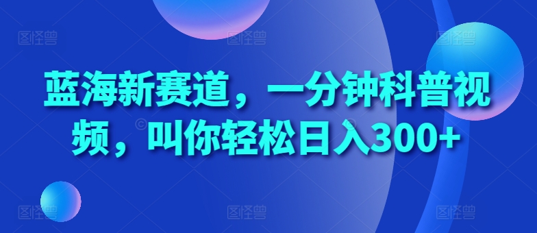 6cf5dca0a865cfce46935a9a6f2cd077.jpeg 蓝海新赛道,一分钟科普视频,叫你轻松日入300+【揭秘】