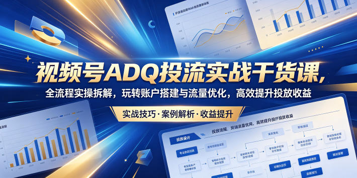 视频号ADQ投流实战干货课,全流程实操拆解,玩转账户搭建与流量优化,高效提升投放收益-鼎铸网