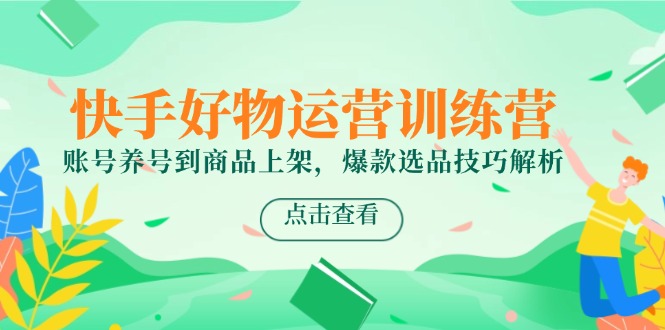 6d9ecca36360f9adf5826ce329250b13.jpeg 快手好物运营训练营,账号养号到商品上架,爆款选品技巧解析