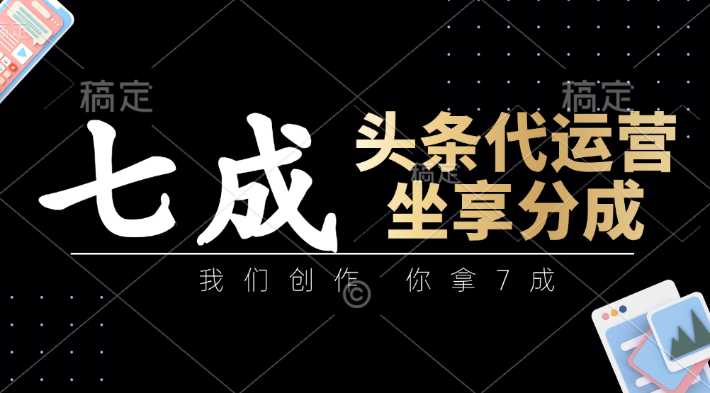 头条代运营：我们创作，你拿7成，简单操作，坐享分成-鼎铸网