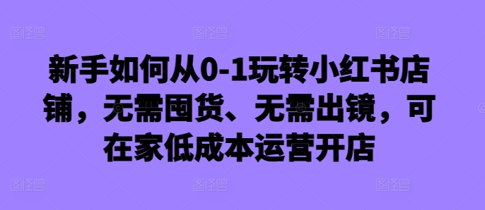 6e5df711043dde2331de37620f2a8d06.jpeg 新手如何从0-1玩转小红书店铺,无需囤货、无需出镜,可在家低成本运营开店