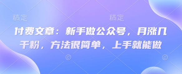 6e63399ac81482f26a5fd2e870f47401.jpeg 付费文章:新手做公众号,月涨几干粉,方法很简单,上手就能做