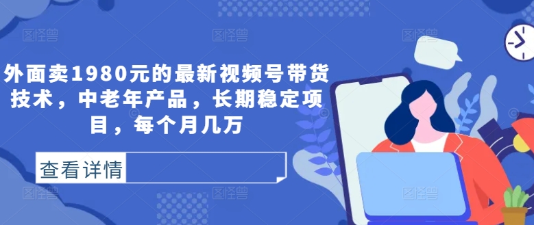 外面卖1980元的最新视频号带货技术，中老年产品，长期稳定项目，每个月几万-鼎铸网