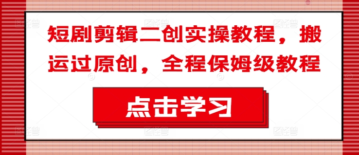 短剧剪辑二创实操教程，搬运过原创，全程保姆级教程-鼎铸网