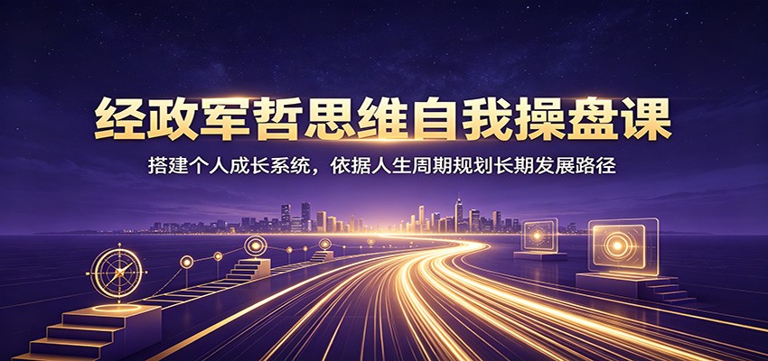 经政军哲思维自我操盘课:搭建个人成长系统,依据人生周期规划长期发展路径-鼎铸网