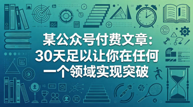 6f50883d26f289046dcf06188662b3b2.jpeg 某公众号付费文章:30天足以让你在任何一个领域实现突破