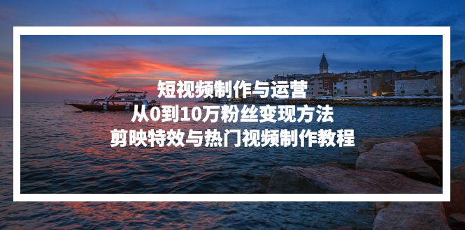 短视频制作与运营，从0到10万粉丝变现方法，剪映特效与热门视频制作教程-鼎铸网