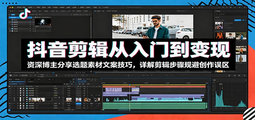 抖音剪辑从入门到变现：资深博主分享选题素材文案技巧，详解剪辑步骤规避创作误区-鼎铸网