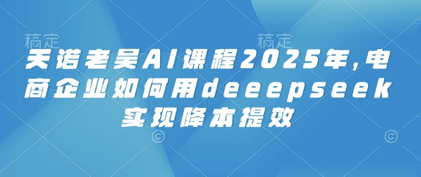 6facfc53f55b03359045b6996eb33b23.jpeg 天诺老吴AI课程2025年,电商企业如何用deeepseek实现降本提效