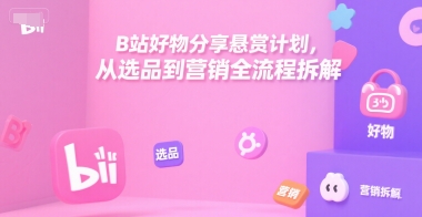 B站好物分享悬赏计划,从选品到营销全流程拆解-鼎铸网