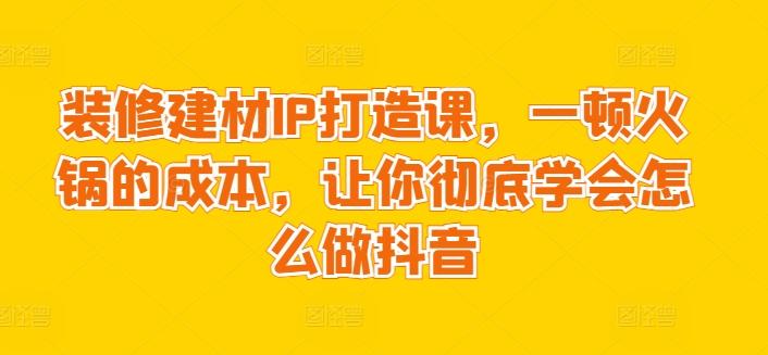 704282d2e71982b6ae54af80f4cbaffd.jpeg 装修建材IP打造课,一顿火锅的成本,让你彻底学会怎么做抖音