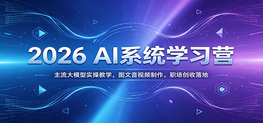 2026 AI系统学习营：主流大模型实操教学，图文音视频制作，职场创收落地-鼎铸网