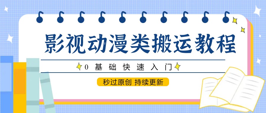 影视动漫类搬运教程，0基础快速入门，秒过原创 持续更新-鼎铸网