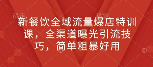 新餐饮全域流量爆店特训课，全渠道曝光引流技巧，简单粗暴好用-鼎铸网
