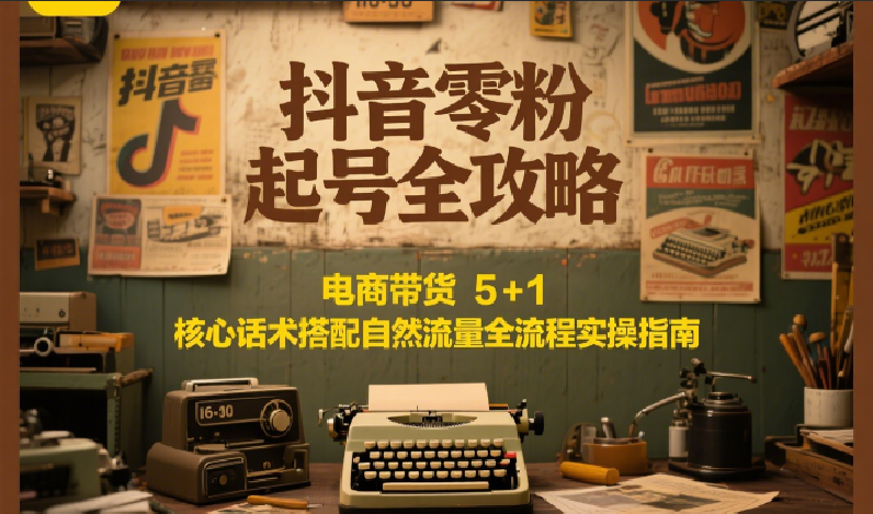 抖音零粉起号全攻略:电商带货 5+1 核心话术搭配自然流量全流程实操指南-鼎铸网