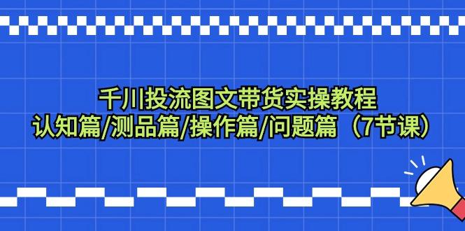千川投流图文带货实操教程:认知篇/测品篇/操作篇/问题篇(7节课)-鼎铸网