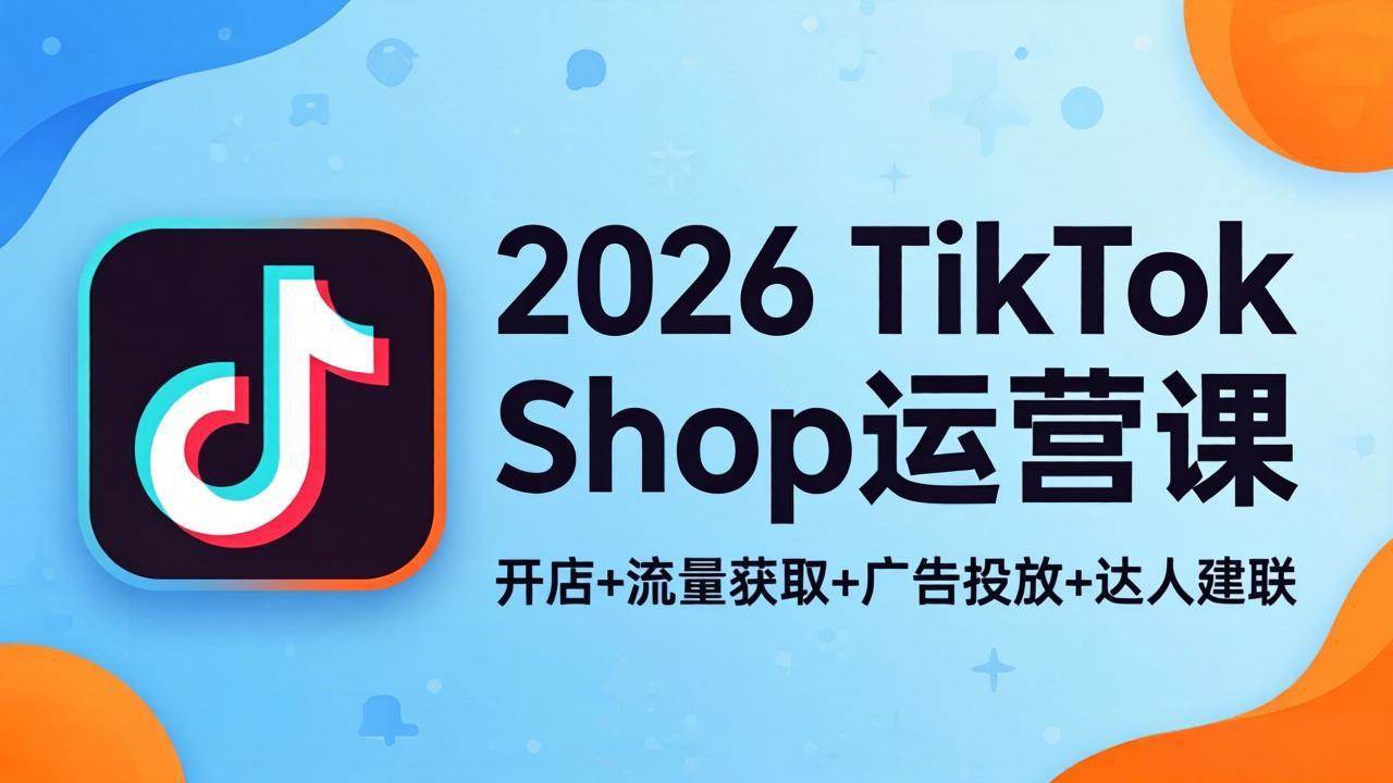 71984cbe795c0d3a862fc6c0b54819bf.jpeg 2026TikTok Shop运营课:开店+流量获取+广告投放+达人建联,解锁海外电商掘金路径