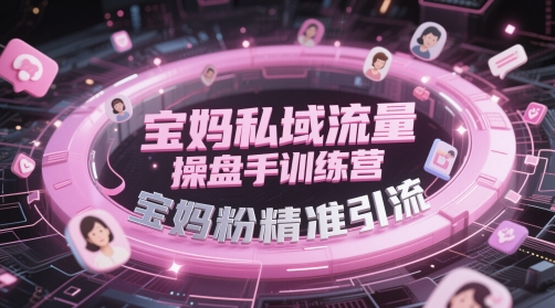 宝妈私域流量操盘手训练营,宝妈粉精准引流-鼎铸网