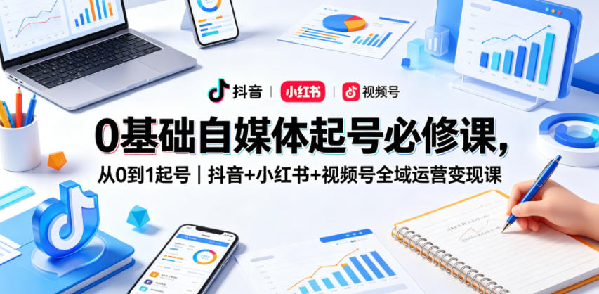 0基础自媒体起号必修课,从0到1起号|抖音+小红书+视频号全域运营变现课-鼎铸网