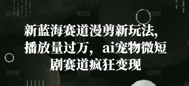 新蓝海赛道漫剪新玩法，播放量过万，ai宠物微短剧赛道疯狂变现【揭秘】-鼎铸网