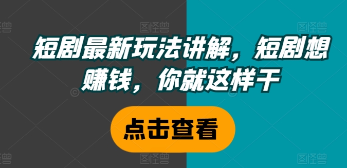 短剧最新玩法讲解，短剧想赚钱，你就这样干-鼎铸网