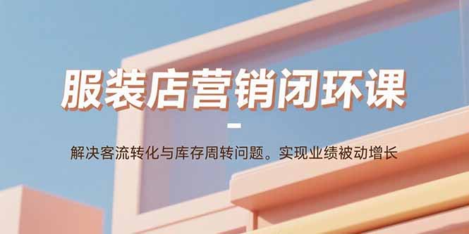 服装店营销闭环课:解决客流转化与库存周转问题。实现业绩被动增长-鼎铸网