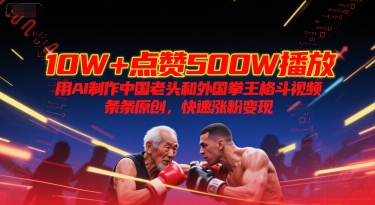 10W+点赞500W播放，用AI制作中国老头和外国拳王格斗视频，条条原创，快速涨粉变现-鼎铸网