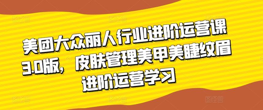 73972cee32e03dfc646ebefbefd10229.jpeg 美团大众丽人行业进阶运营课3.0版,皮肤管理美甲美睫纹眉进阶运营学习