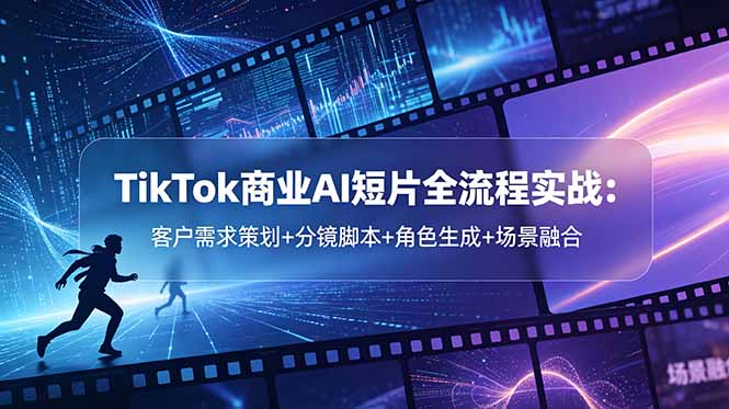 TikTok商业AI短片全流程实战：客户需求策划+分镜脚本+角色生成+场景融合-鼎铸网