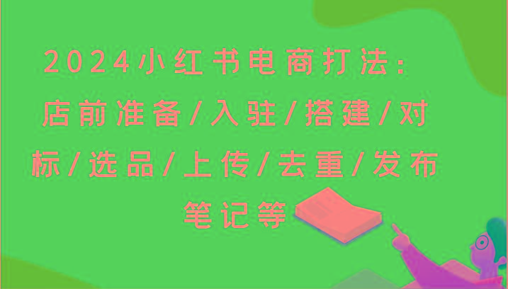 2024小红书电商打法：店前准备/入驻/搭建/对标/选品/上传/去重/发布笔记等-鼎铸网