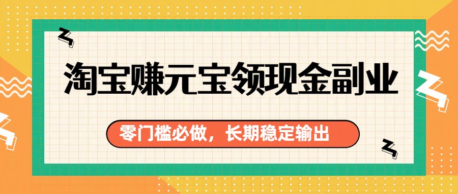 淘宝赚元宝领现金副业，零门槛必做，长期稳定输出-鼎铸网