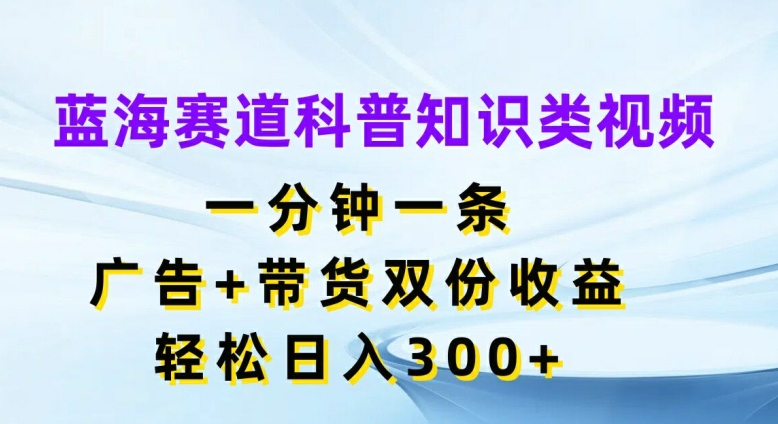 74cd4379dec8d1abd52916d2fe4411e2.jpeg 蓝海赛道科普知识类视频,一分钟一条,广告+带货双份收益,轻松日入300+【揭秘】