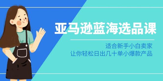 74ea03e8f214e85598a2cce9515f232b.jpeg 亚马逊-蓝海选品课:适合新手小白卖家,让你轻松日出几十单小爆款产品