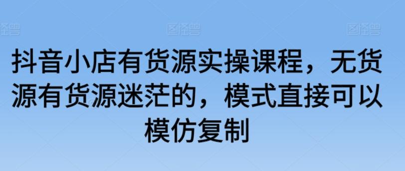 74efff9f3552811a240459fc405b5704.jpeg 抖音小店有货源实操课程,无货源有货源迷茫的,模式直接可以模仿复制