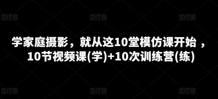 751d88091c49dd1b42e014f4d7932906.jpeg 学家庭摄影,就从这10堂模仿课开始 ,10节视频课(学)+10次训练营(练)