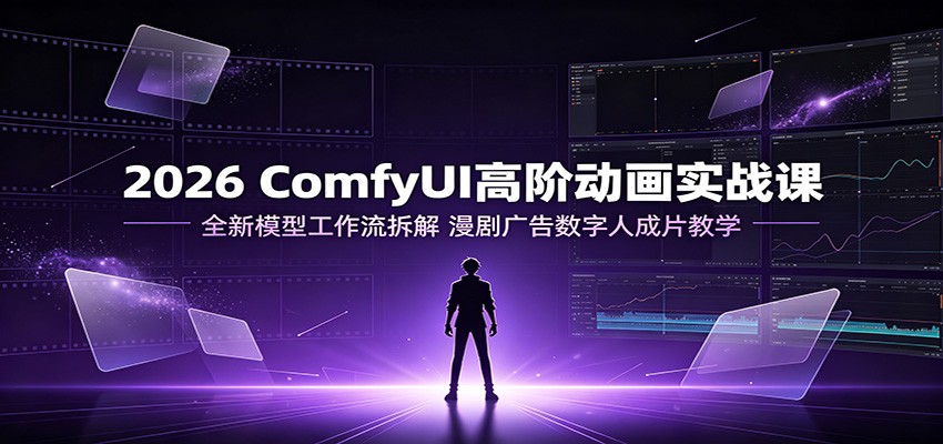 2026 ComfyUI高阶动画实战课：全新模型工作流拆解，漫剧广告数字人成片教学-鼎铸网
