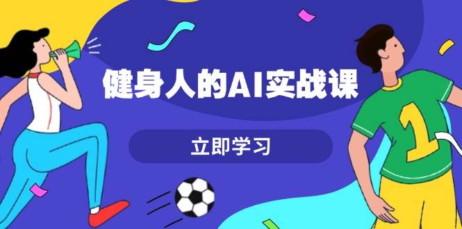 健身人的AI实战课，7天从0到1提升效率，快速入门AI，掌握爆款内容-鼎铸网