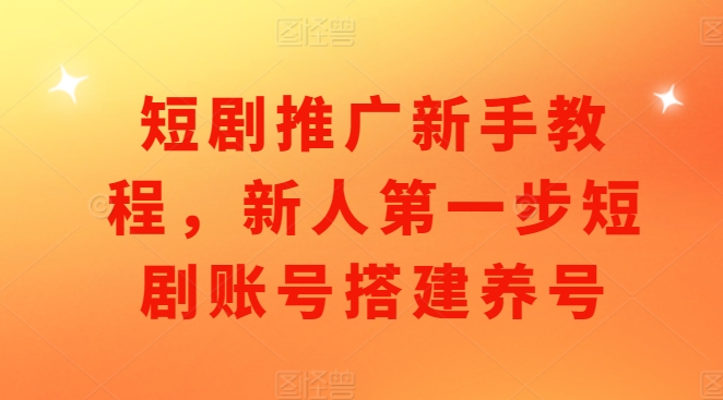 短剧推广新手教程，新人第一步短剧账号搭建养号-鼎铸网