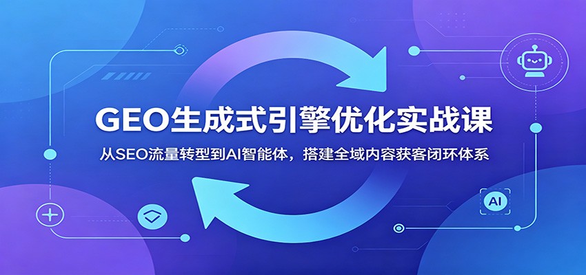 GEO生成式引擎优化实战课：从SEO流量转型到AI智能体，搭建全域内容获客闭环体系-鼎铸网