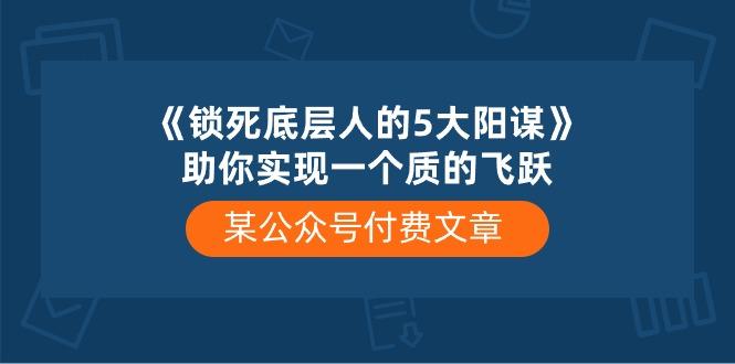 7670bc895161a91cf7150bae1ca1000d.jpeg 某公众号付费文章《锁死底层人的5大阳谋》助你实现一个质的飞跃