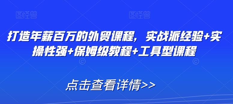 7694e11b3c1522d59b3b16dbf54089cf.jpeg 打造年薪百万的外贸课程,实战派经验+实操性强+保姆级教程+工具型课程